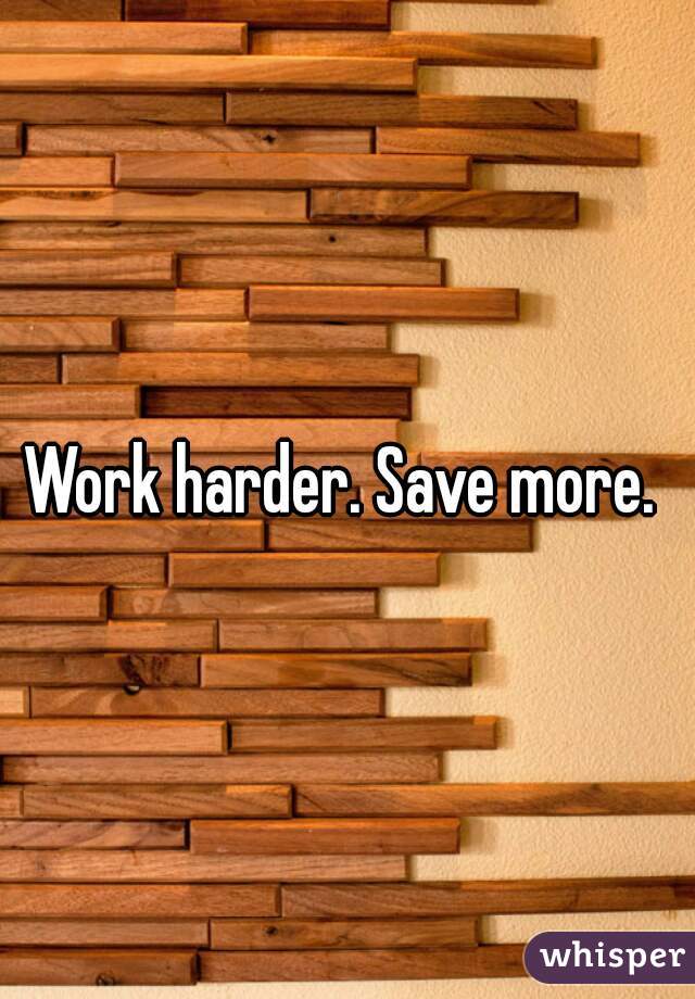 Work harder. Save more. 