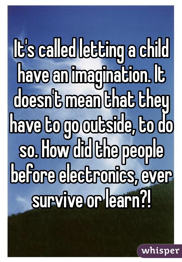 It's called letting a child have an imagination. It doesn't mean that they have to go outside, to do so. How did the people before electronics, ever survive or learn?!