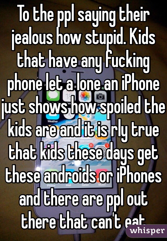 To the ppl saying their jealous how stupid. Kids that have any fucking phone let a lone an iPhone just shows how spoiled the kids are and it is rly true that kids these days get these androids or iPhones and there are ppl out there that can't eat