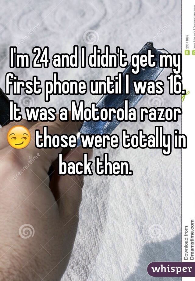 I'm 24 and I didn't get my first phone until I was 16. It was a Motorola razor 😏 those were totally in back then. 