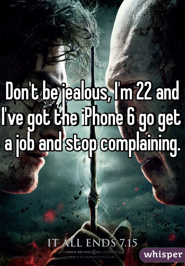 Don't be jealous, I'm 22 and I've got the iPhone 6 go get a job and stop complaining.