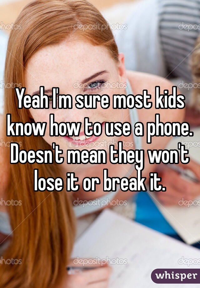 Yeah I'm sure most kids know how to use a phone. Doesn't mean they won't lose it or break it. 