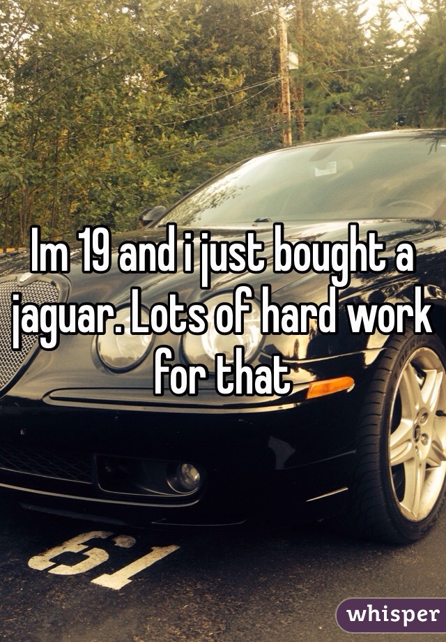 Im 19 and i just bought a jaguar. Lots of hard work for that