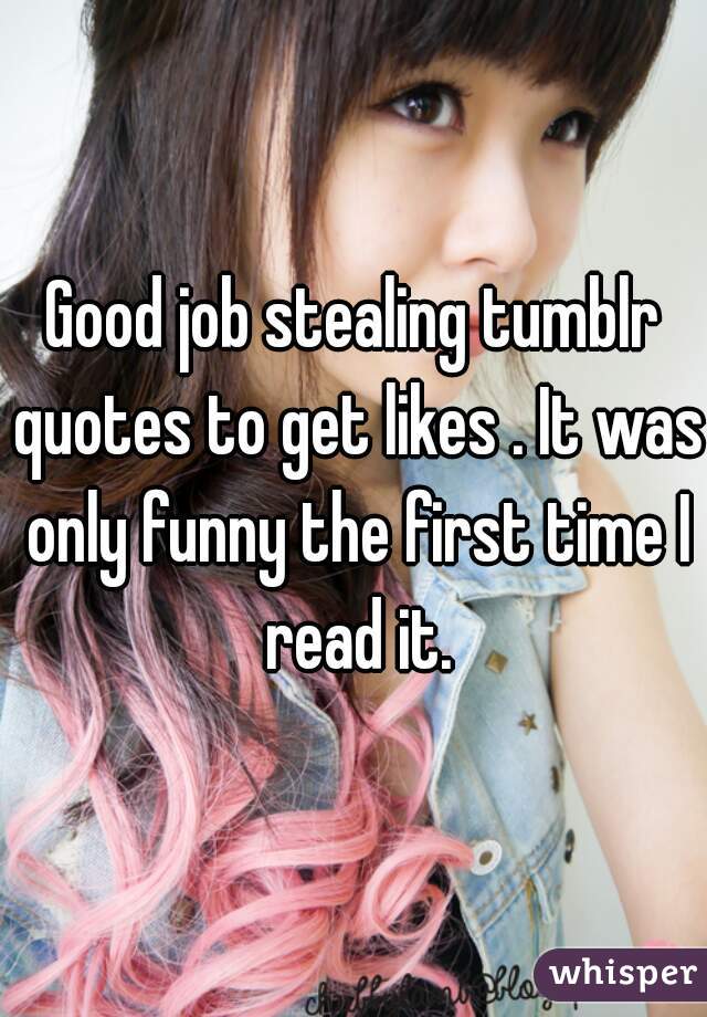 Good job stealing tumblr quotes to get likes . It was only funny the first time I read it.