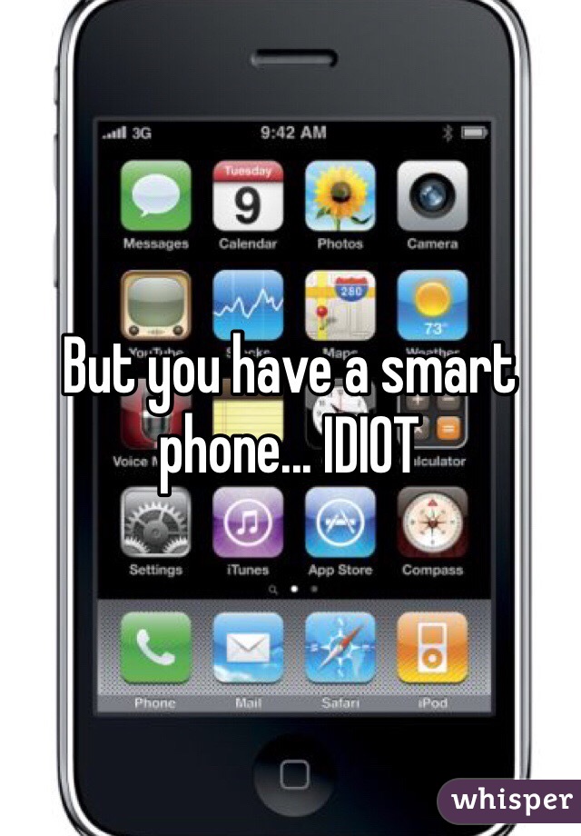 But you have a smart phone... IDIOT