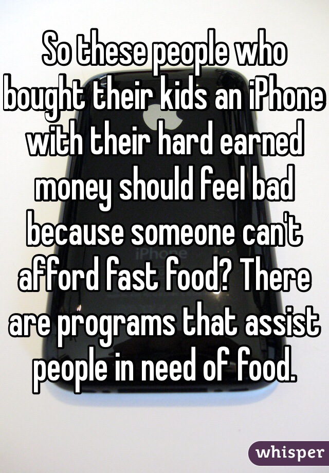 So these people who bought their kids an iPhone with their hard earned money should feel bad because someone can't afford fast food? There are programs that assist people in need of food.