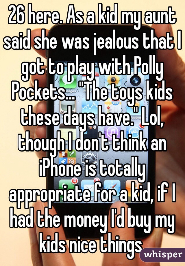 26 here. As a kid my aunt said she was jealous that I got to play with Polly Pockets... "The toys kids these days have." Lol, though I don't think an iPhone is totally appropriate for a kid, if I had the money I'd buy my kids nice things. 