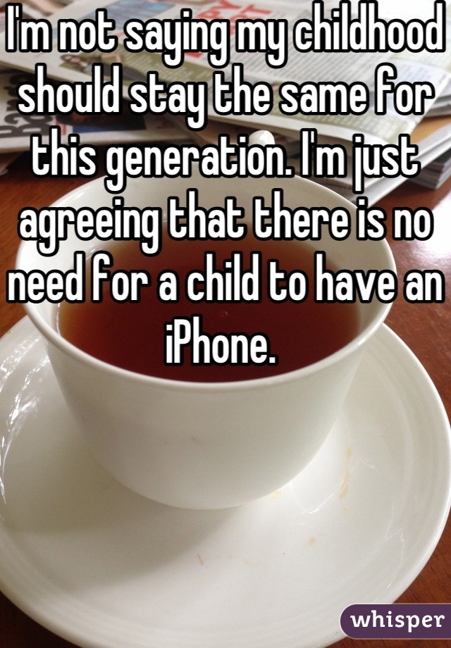 I'm not saying my childhood should stay the same for this generation. I'm just agreeing that there is no need for a child to have an iPhone. 