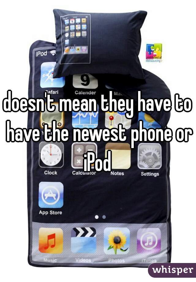 doesn't mean they have to have the newest phone or iPod 