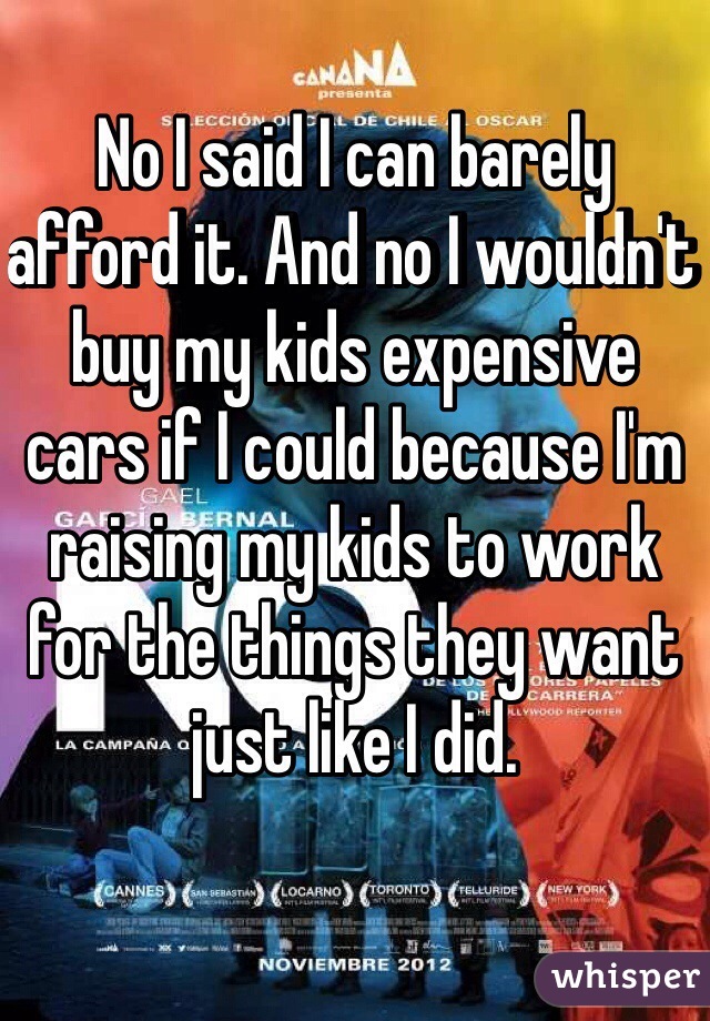 No I said I can barely afford it. And no I wouldn't buy my kids expensive cars if I could because I'm raising my kids to work for the things they want just like I did. 