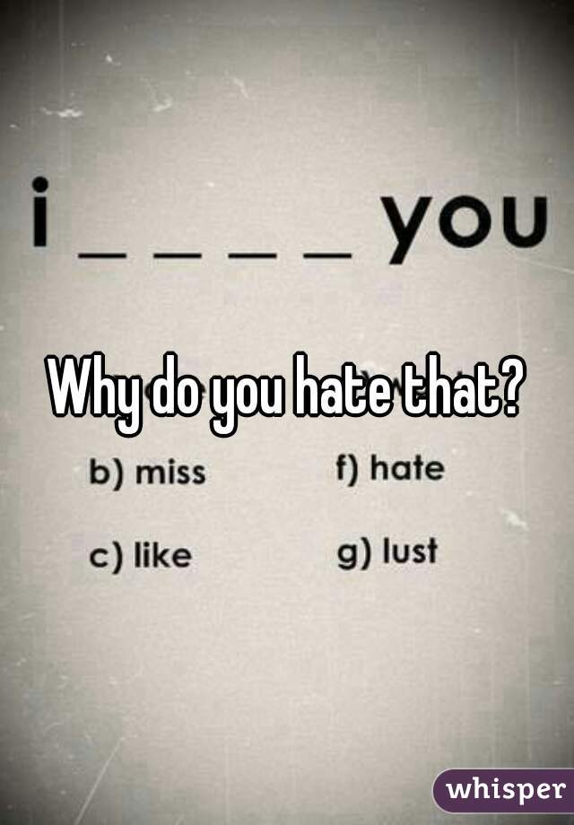 Why do you hate that?