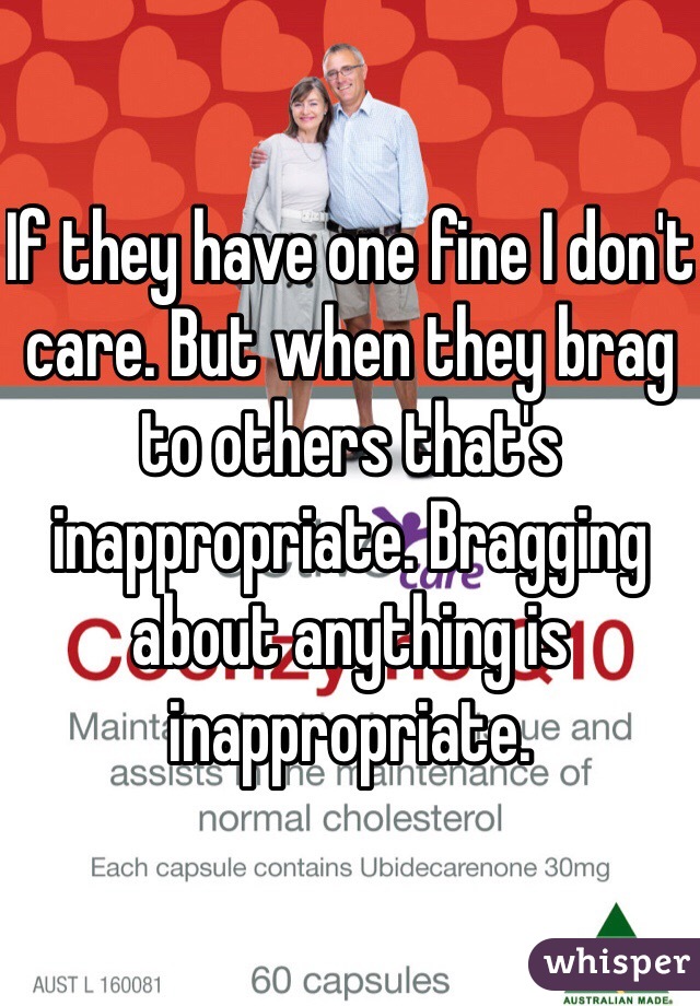 If they have one fine I don't care. But when they brag to others that's inappropriate. Bragging about anything is inappropriate. 