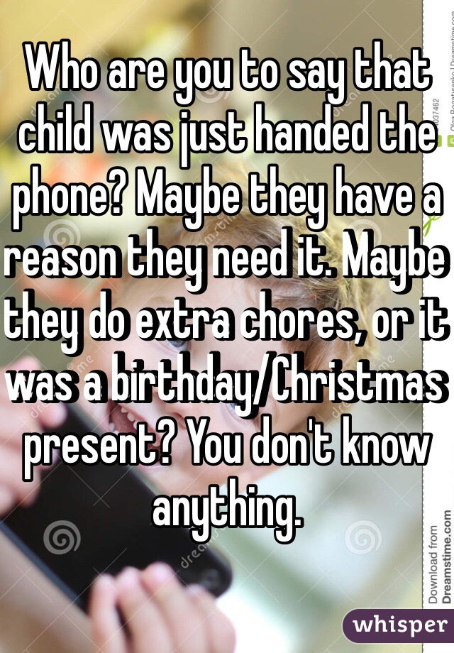 Who are you to say that child was just handed the phone? Maybe they have a reason they need it. Maybe they do extra chores, or it was a birthday/Christmas present? You don't know anything.