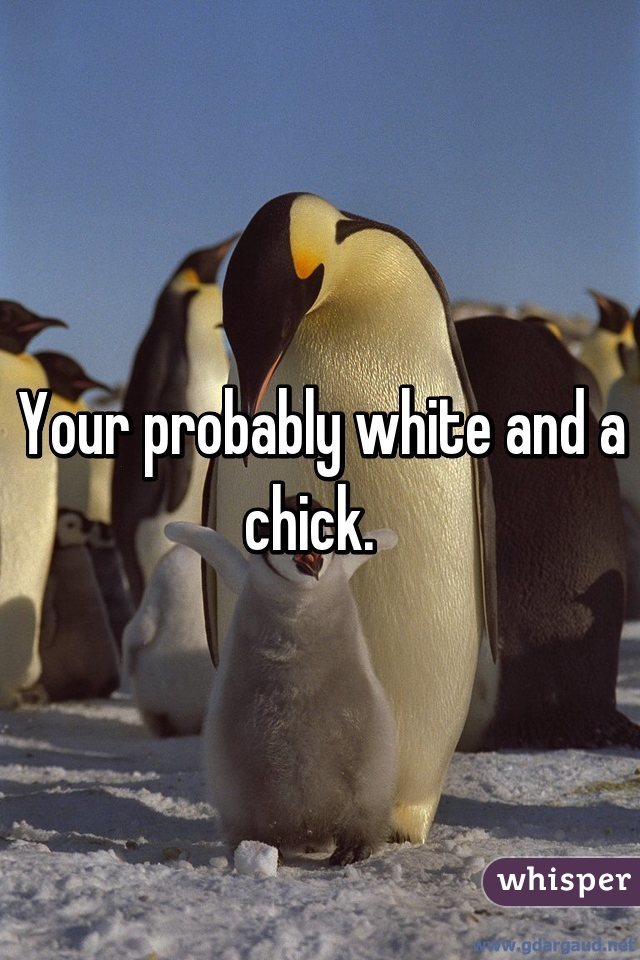 Your probably white and a chick.  