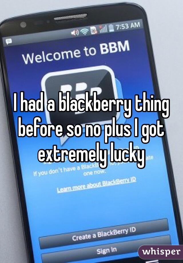 I had a blackberry thing before so no plus I got extremely lucky 