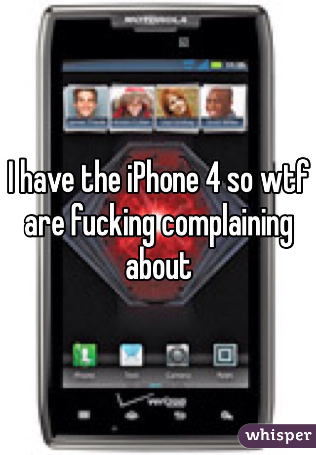 I have the iPhone 4 so wtf are fucking complaining about