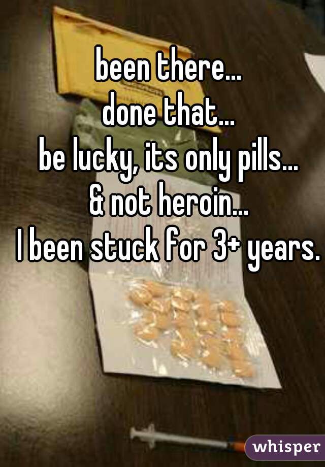 been there...
done that...
be lucky, its only pills...
& not heroin...
I been stuck for 3+ years.