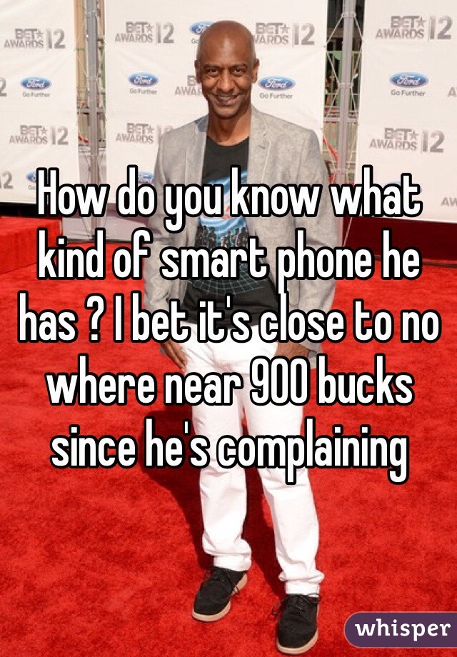 How do you know what kind of smart phone he has ? I bet it's close to no where near 900 bucks since he's complaining 