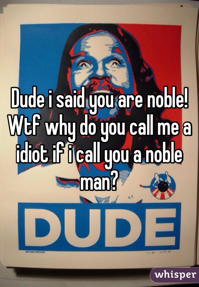 Dude i said you are noble! Wtf why do you call me a idiot if i call you a noble man? 