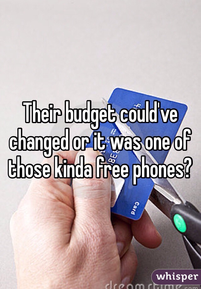 Their budget could've changed or it was one of those kinda free phones?