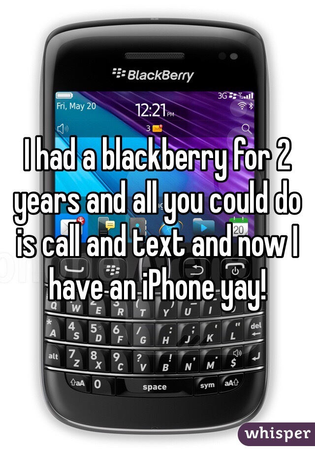 I had a blackberry for 2 years and all you could do is call and text and now I have an iPhone yay! 