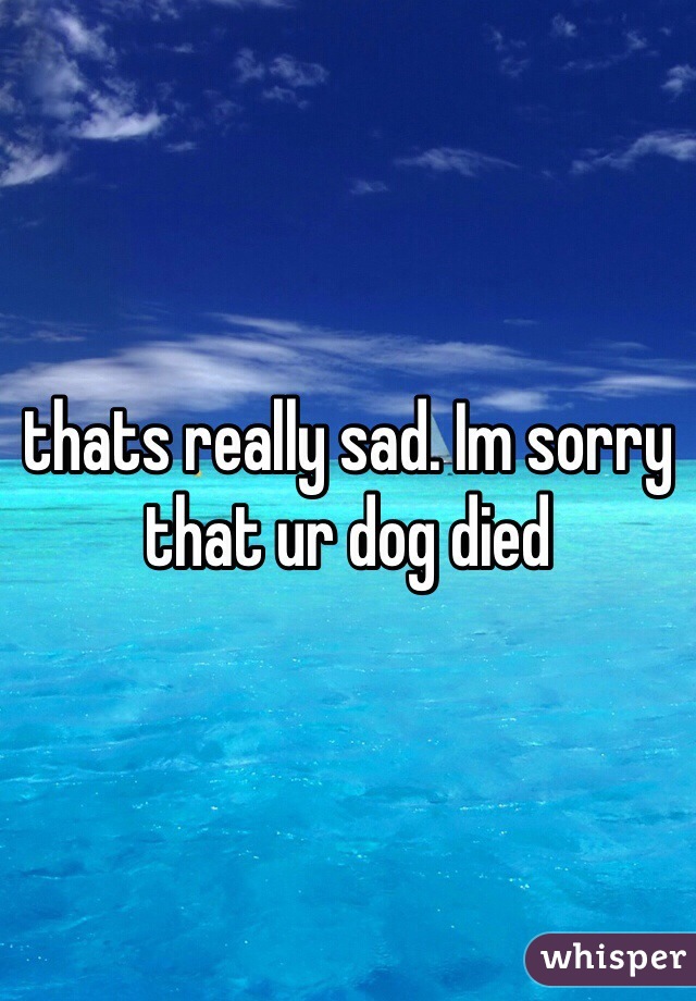 thats really sad. Im sorry that ur dog died