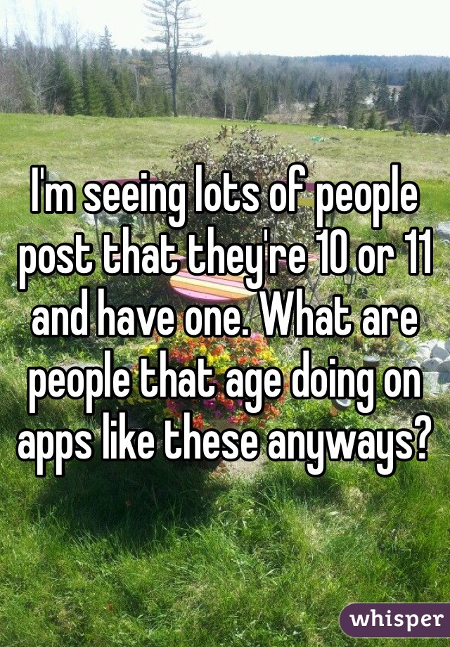 I'm seeing lots of people post that they're 10 or 11 and have one. What are people that age doing on apps like these anyways? 