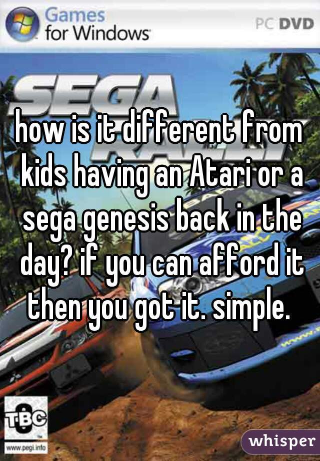 how is it different from kids having an Atari or a sega genesis back in the day? if you can afford it then you got it. simple. 