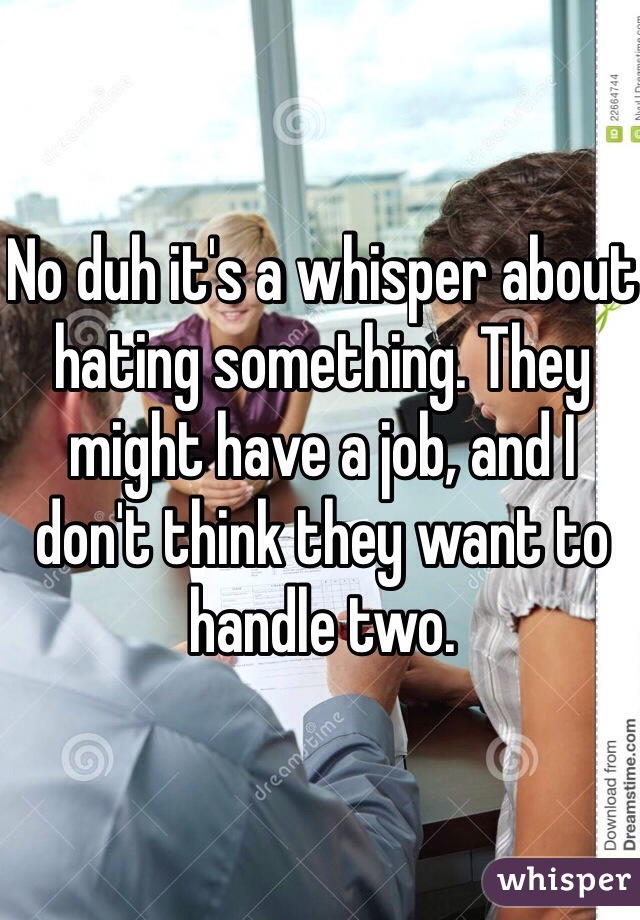 No duh it's a whisper about hating something. They might have a job, and I don't think they want to handle two.