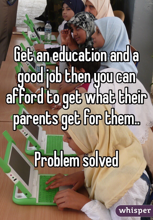 Get an education and a good job then you can afford to get what their parents get for them..

Problem solved 