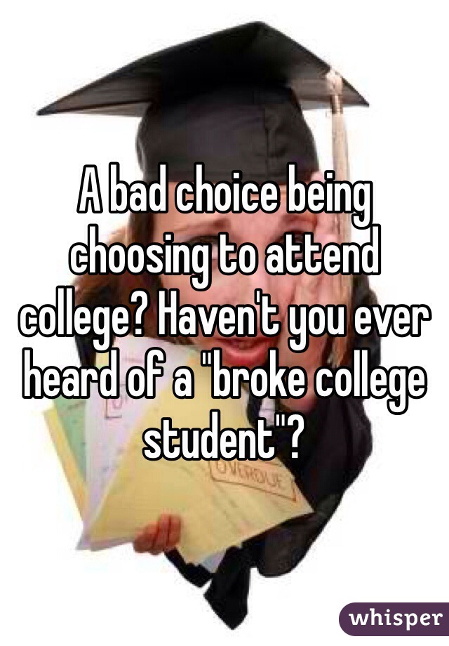 A bad choice being choosing to attend college? Haven't you ever heard of a "broke college student"? 