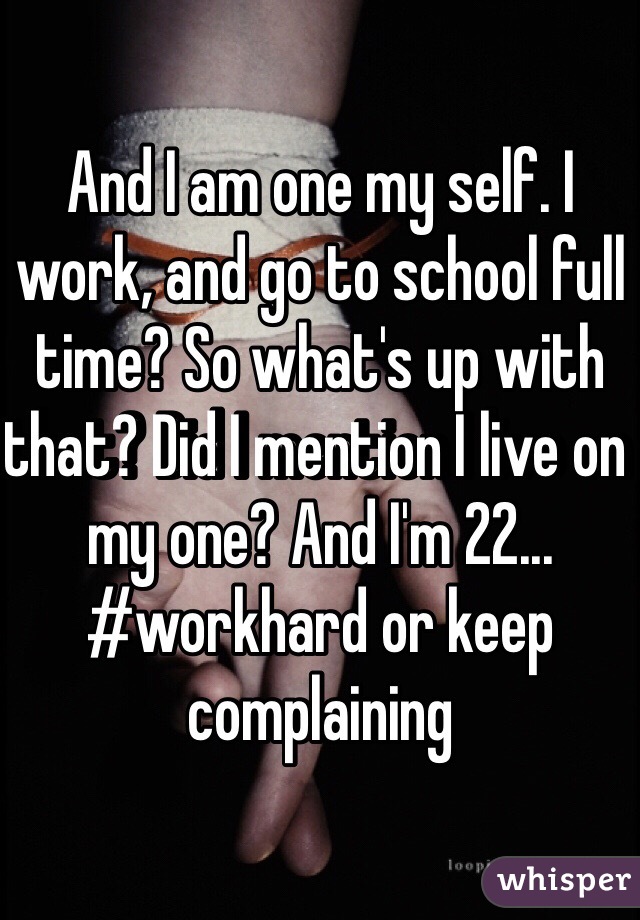 And I am one my self. I work, and go to school full time? So what's up with that? Did I mention I live on my one? And I'm 22... #workhard or keep complaining  