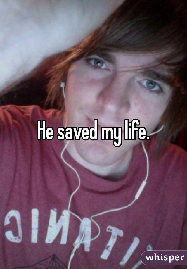 He saved my life. 