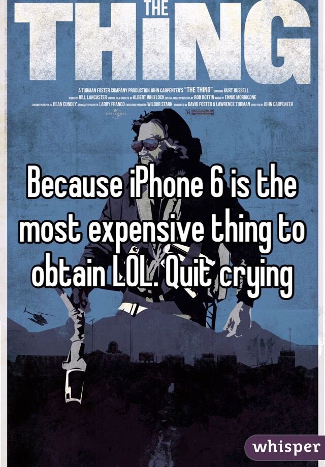 Because iPhone 6 is the most expensive thing to obtain LOL. Quit crying 