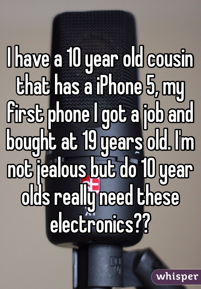 I have a 10 year old cousin that has a iPhone 5, my first phone I got a job and bought at 19 years old. I'm not jealous but do 10 year olds really need these electronics?? 