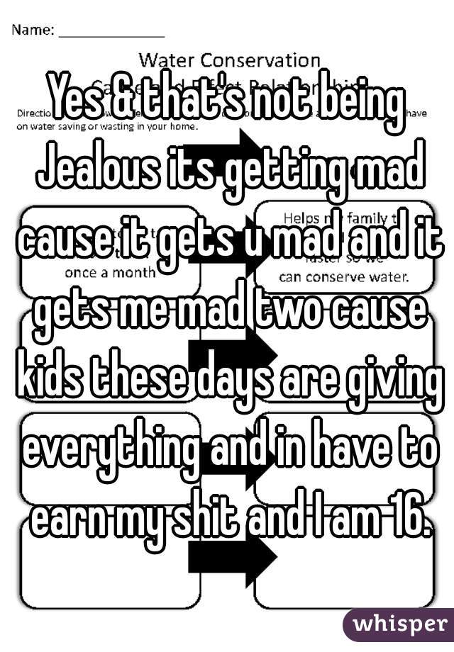Yes & that's not being Jealous its getting mad cause it gets u mad and it gets me mad two cause kids these days are giving everything and in have to earn my shit and I am 16.
