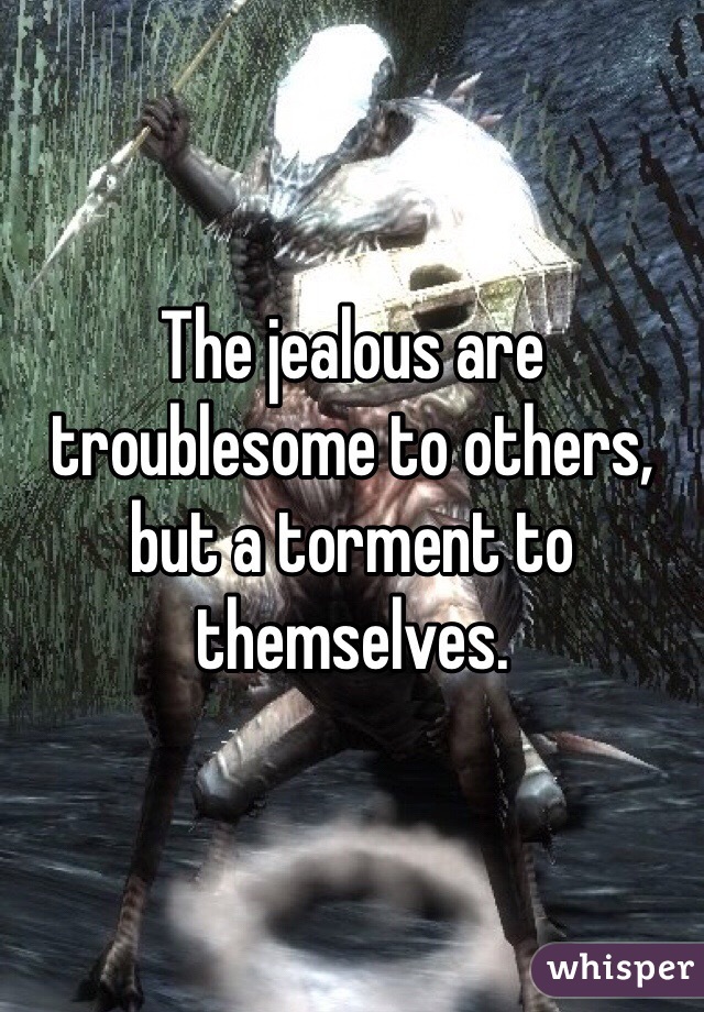 The jealous are troublesome to others, but a torment to themselves.