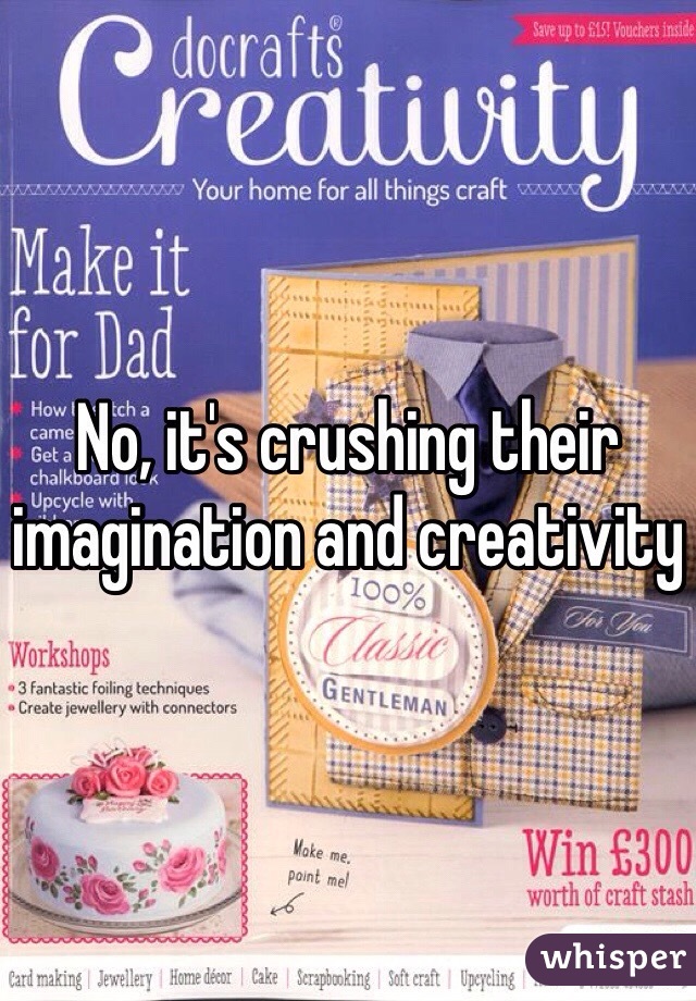 No, it's crushing their imagination and creativity 