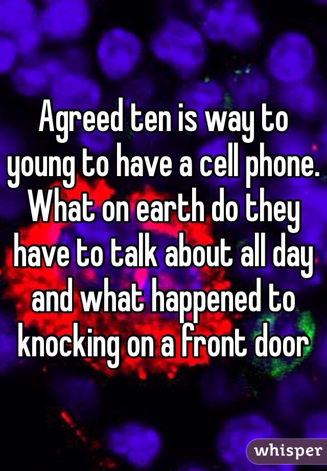 Agreed ten is way to young to have a cell phone. What on earth do they have to talk about all day and what happened to knocking on a front door 