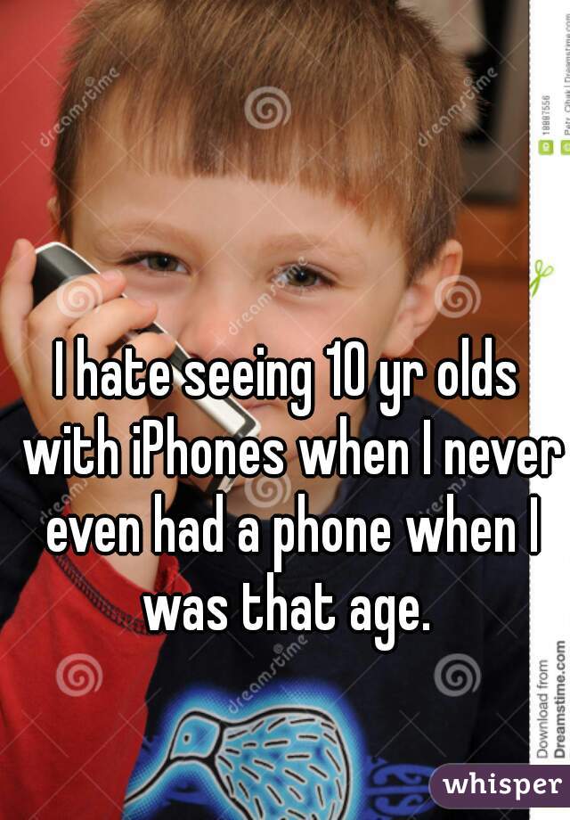 I hate seeing 10 yr olds with iPhones when I never even had a phone when I was that age. 