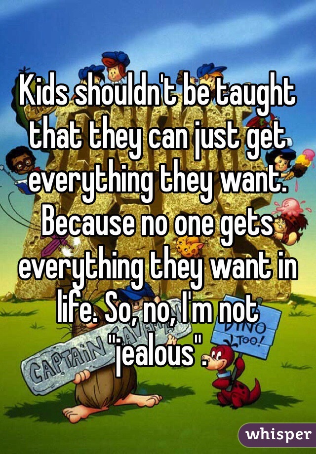 Kids shouldn't be taught that they can just get everything they want. Because no one gets everything they want in life. So, no, I'm not "jealous".