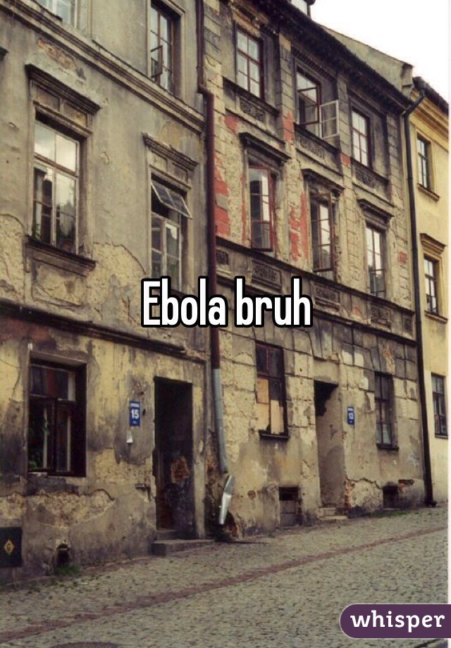 Ebola bruh
