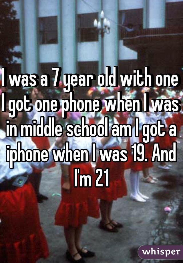 I was a 7 year old with one I got one phone when I was in middle school am I got a iphone when I was 19. And I'm 21 