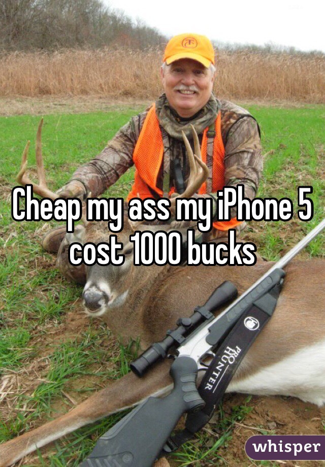 Cheap my ass my iPhone 5 cost 1000 bucks 
