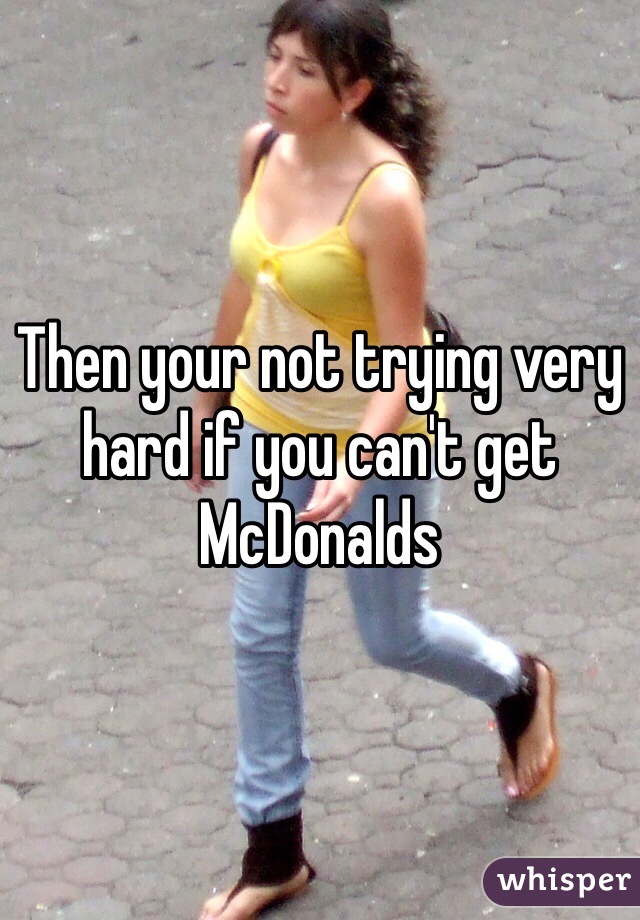 Then your not trying very hard if you can't get McDonalds