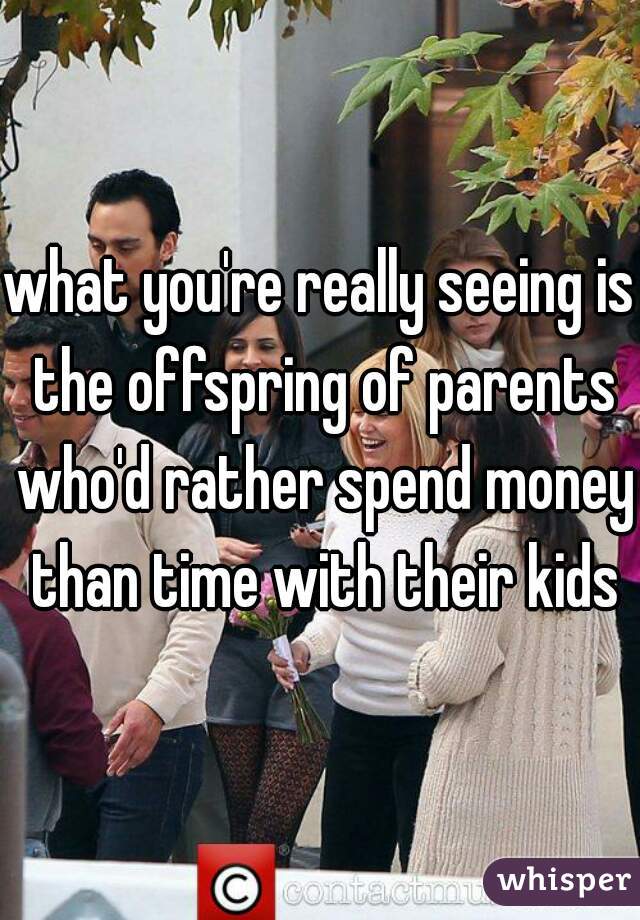 what you're really seeing is the offspring of parents who'd rather spend money than time with their kids