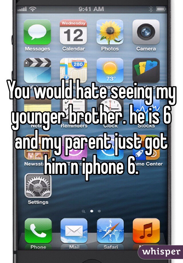 You would hate seeing my younger brother. he is 6 and my parent just got him n iphone 6.