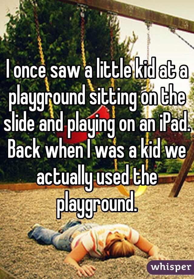 I once saw a little kid at a playground sitting on the slide and playing on an iPad. Back when I was a kid we actually used the playground.