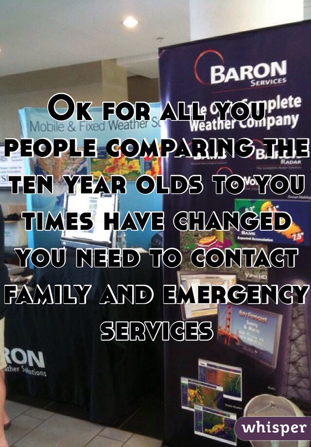 Ok for all you people comparing the ten year olds to you times have changed you need to contact family and emergency services