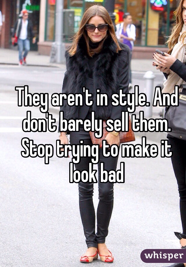 They aren't in style. And don't barely sell them. Stop trying to make it look bad